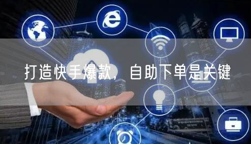 打造快手爆款，自助下单是关键