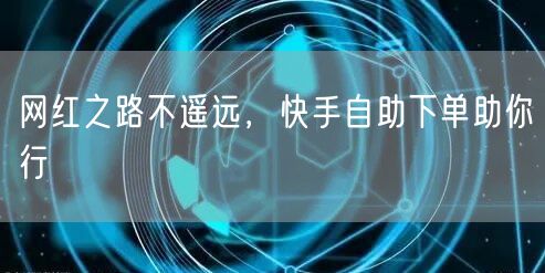 网红之路不遥远，快手自助下单助你行