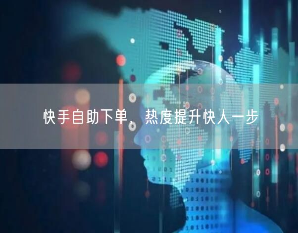 快手自助下单，热度提升快人一步