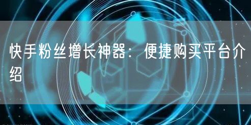 快手粉丝增长神器：便捷购买平台介绍