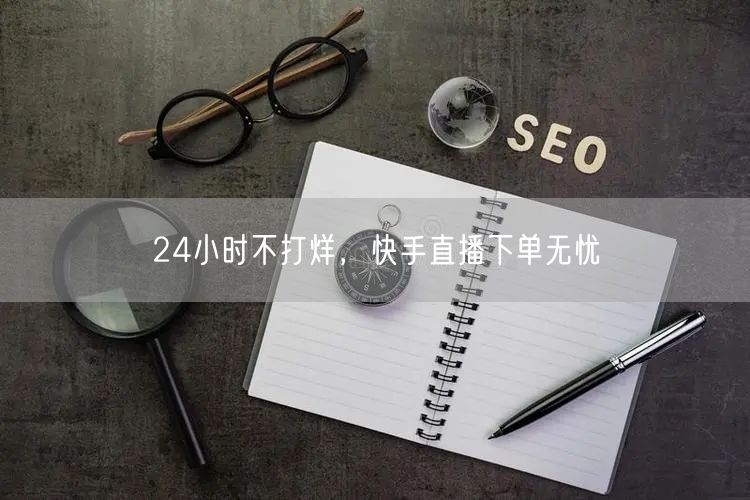 24小时不打烊，快手直播下单无忧
