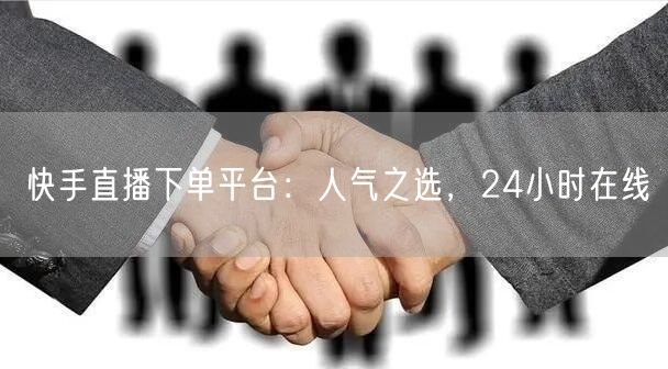 快手直播下单平台：人气之选，24小时在线