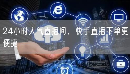 24小时人气直播间，快手直播下单更便捷