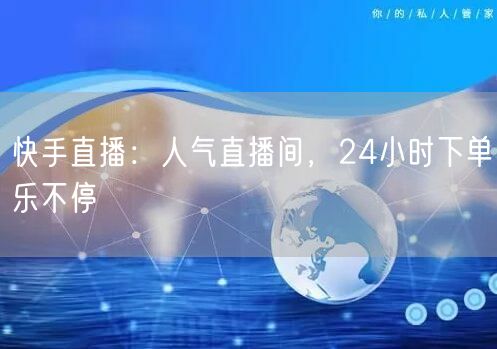 快手直播：人气直播间，24小时下单乐不停