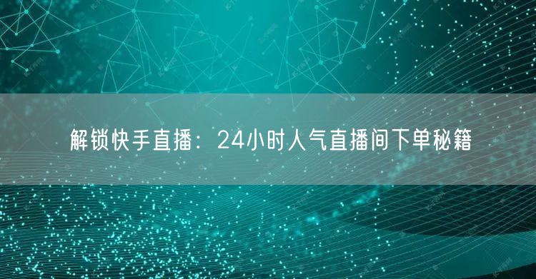 解锁快手直播：24小时人气直播间下单秘籍