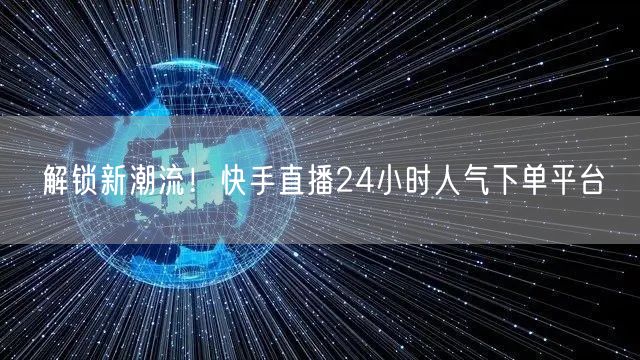 解锁新潮流!快手直播24小时人气下单平台