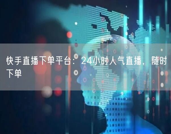 快手直播下单平台：24小时人气直播，随时下单
