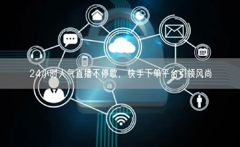 24小时人气直播不停歇，快手下单平台引领风尚