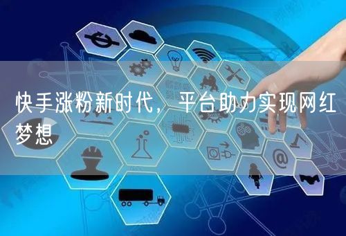 快手涨粉新时代,平台助力实现网红梦想