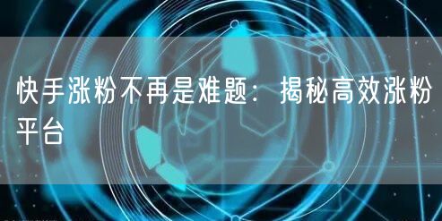 快手涨粉不再是难题：揭秘高效涨粉平台