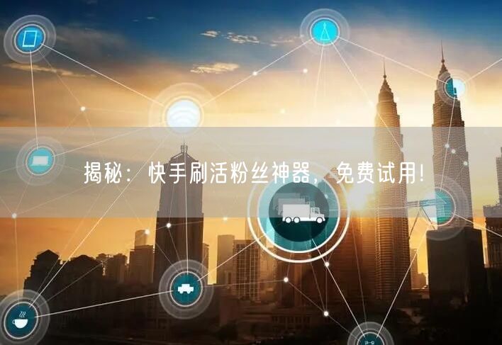 揭秘：快手刷活粉丝神器，免费试用！