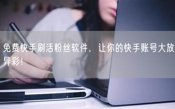 免费快手刷活粉丝软件，让你的快手账号大放异彩！