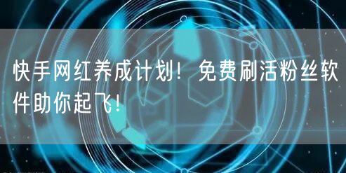 快手网红养成计划！免费刷活粉丝软件助你起飞！