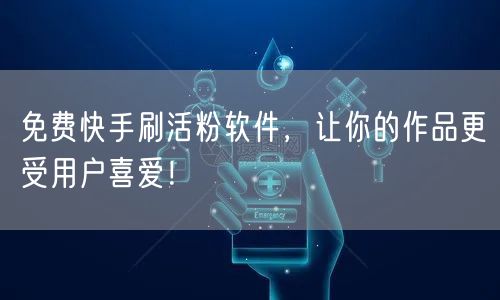 免费快手刷活粉软件,让你的作品更受用户喜爱!