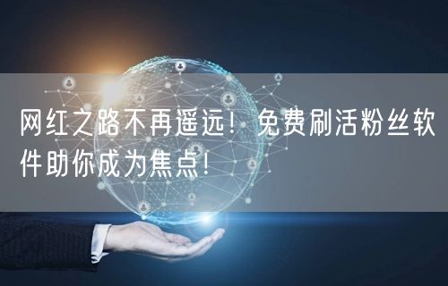 网红之路不再遥远!免费刷活粉丝软件助你成为焦点!
