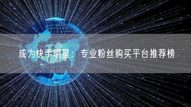 成为快手明星:专业粉丝购买平台推荐榜