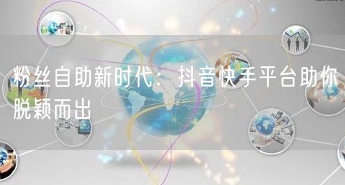粉丝自助新时代：抖音快手平台助你脱颖而出