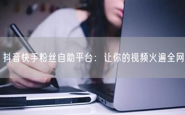 抖音快手粉丝自助平台：让你的视频火遍全网