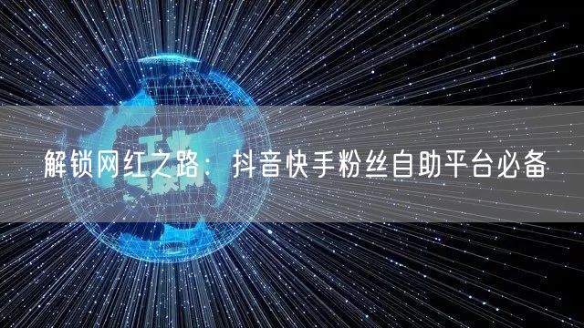 解锁网红之路:抖音快手粉丝自助平台必备