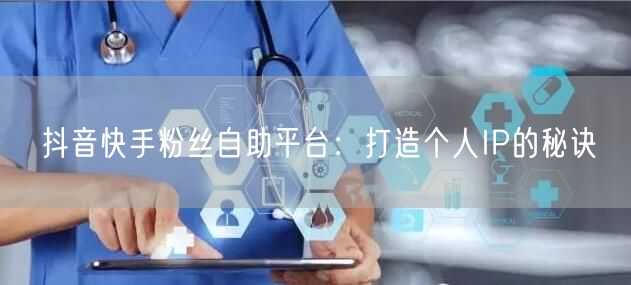 抖音快手粉丝自助平台:打造个人IP的秘诀