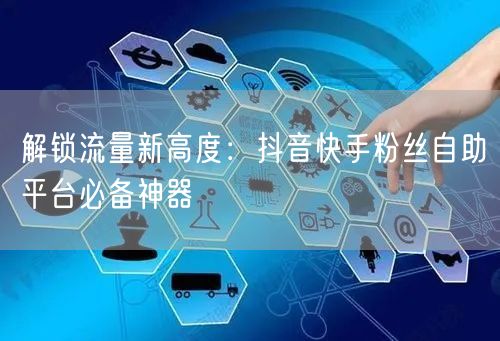 解锁流量新高度：抖音快手粉丝自助平台必备神器