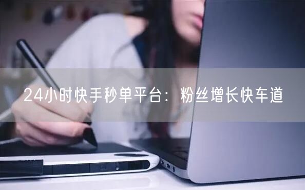 24小时快手秒单平台：粉丝增长快车道