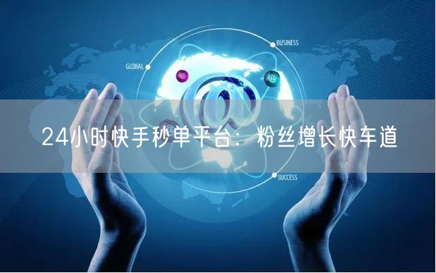 24小时快手秒单平台：粉丝增长快车道