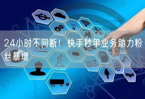 24小时不间断！快手秒单业务助力粉丝暴增