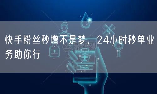 快手粉丝秒增不是梦，24小时秒单业务助你行