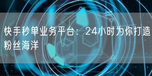 快手秒单业务平台：24小时为你打造粉丝海洋