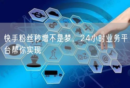 快手粉丝秒增不是梦，24小时业务平台帮你实现
