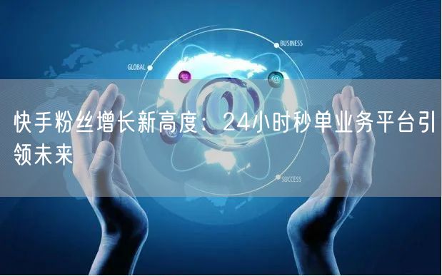 快手粉丝增长新高度：24小时秒单业务平台引领未来