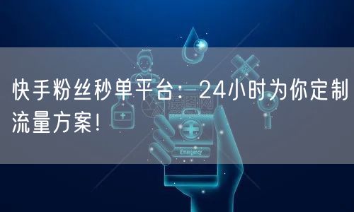 快手粉丝秒单平台：24小时为你定制流量方案！