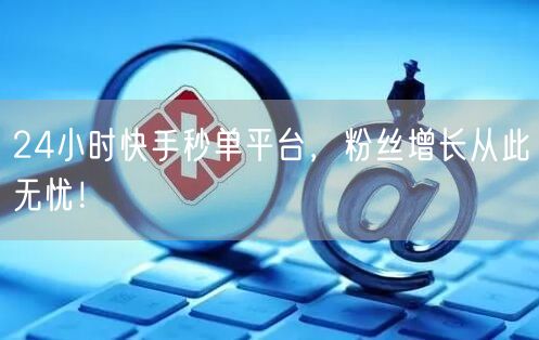 24小时快手秒单平台，粉丝增长从此无忧！