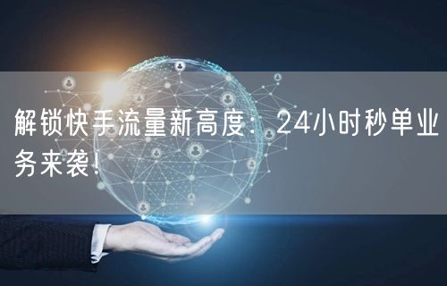 解锁快手流量新高度：24小时秒单业务来袭！