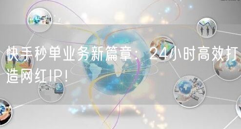 快手秒单业务新篇章:24小时高效打造网红IP!