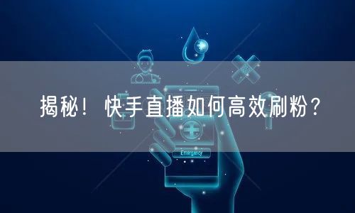 揭秘！快手直播如何高效刷粉？