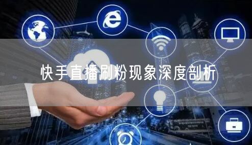 快手直播刷粉现象深度剖析