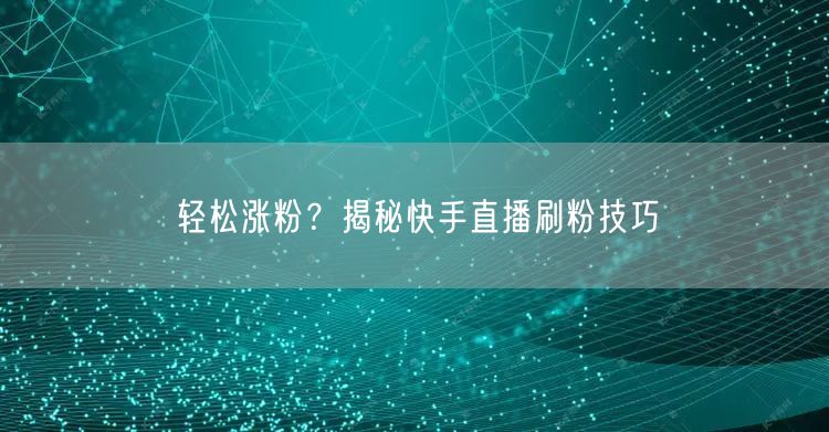 轻松涨粉？揭秘快手直播刷粉技巧