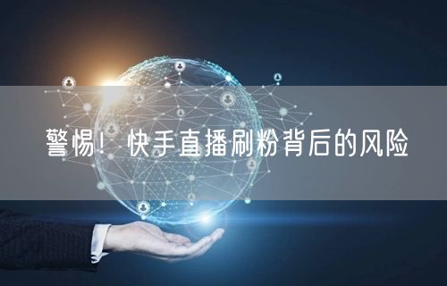 警惕！快手直播刷粉背后的风险