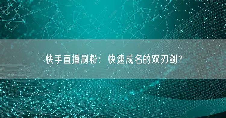 快手直播刷粉：快速成名的双刃剑？