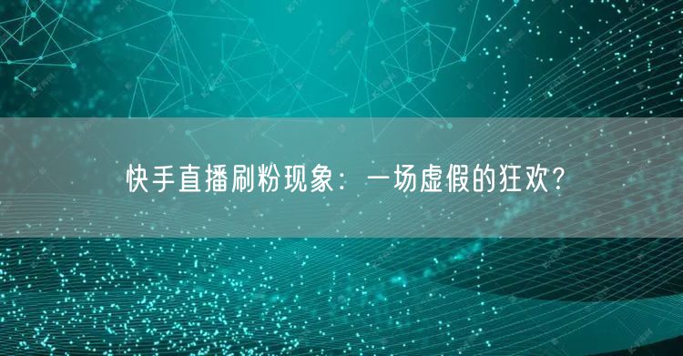 快手直播刷粉现象：一场虚假的狂欢？