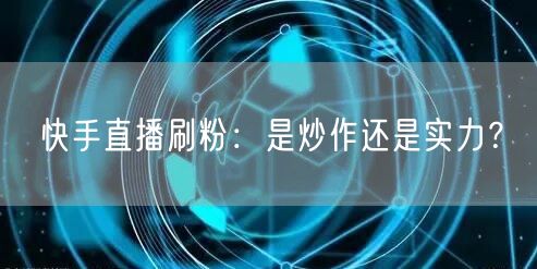 快手直播刷粉：是炒作还是实力？
