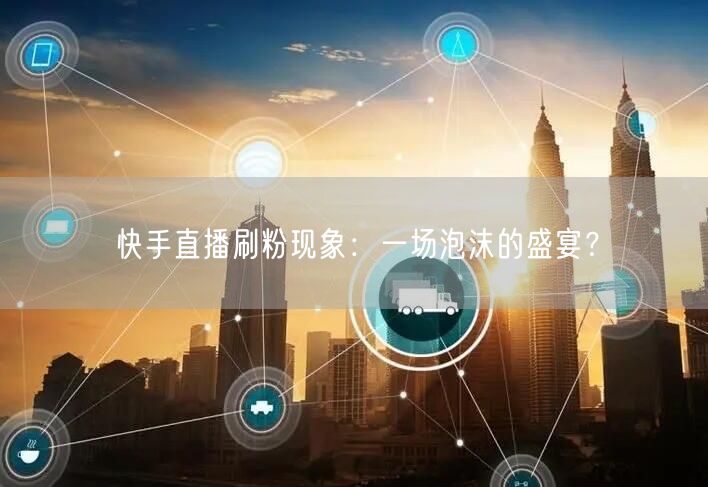 快手直播刷粉现象：一场泡沫的盛宴？