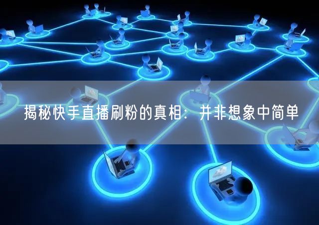 揭秘快手直播刷粉的真相：并非想象中简单