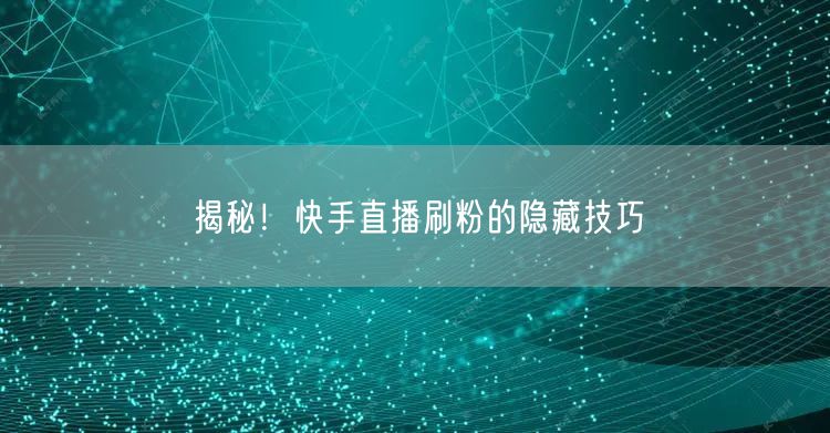 揭秘！快手直播刷粉的隐藏技巧