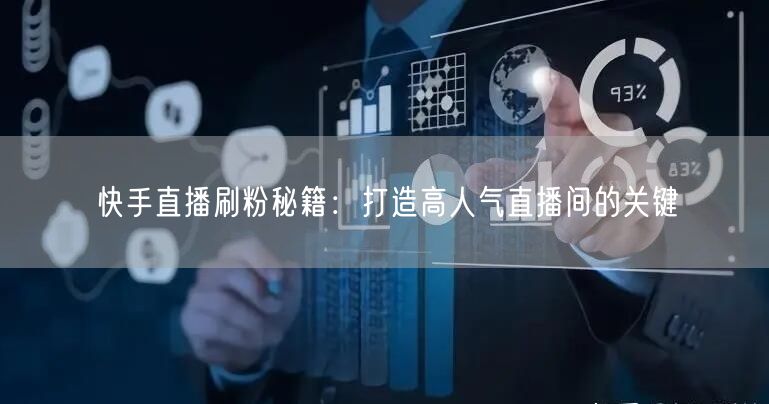 快手直播刷粉秘籍：打造高人气直播间的关键