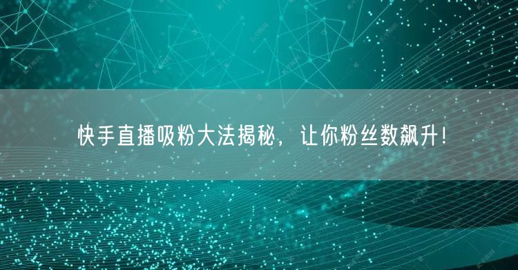 快手直播吸粉大法揭秘，让你粉丝数飙升！
