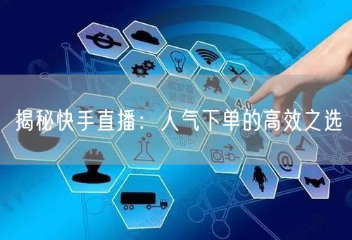 揭秘快手直播：人气下单的高效之选