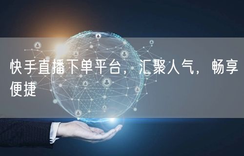 快手直播下单平台，汇聚人气，畅享便捷